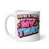 You’re A Twat But You’re My Twat Mug Anniversary Valentine Rude